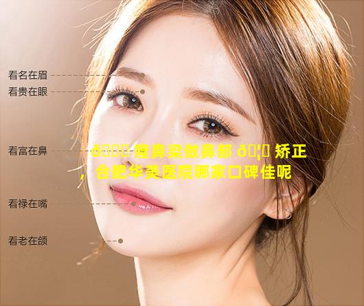 🐛 隆鼻梁做鼻部 🦋 矫正，合肥华美医院哪家口碑佳呢